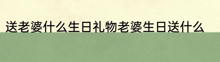 送老婆什么生日礼物老婆生日送什么