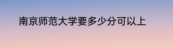 南京师范大学要多少分可以上
