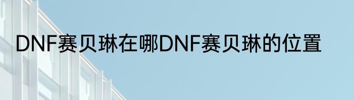 DNF赛贝琳在哪DNF赛贝琳的位置