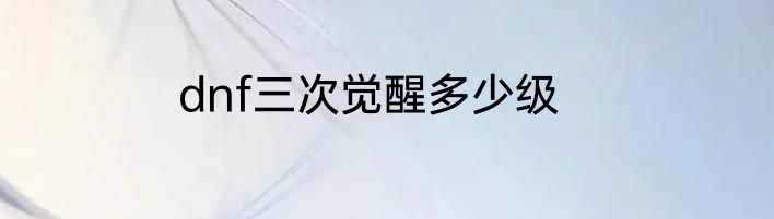 dnf三次觉醒多少级