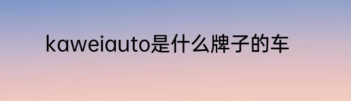 kaweiauto是什么牌子的车