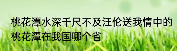 桃花潭水深千尺不及汪伦送我情中的桃花潭在我国哪个省
