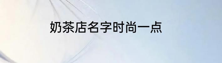 奶茶店名字时尚一点
