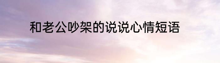 和老公吵架的说说心情短语