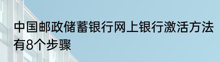 中国邮政储蓄银行网上银行激活方法有8个步骤