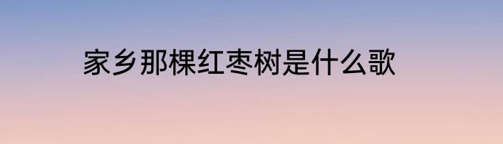 家乡那棵红枣树是什么歌