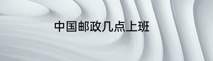 中国邮政几点上班