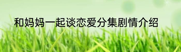 和妈妈一起谈恋爱分集剧情介绍