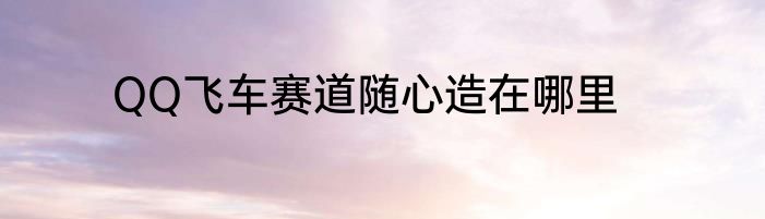 QQ飞车赛道随心造在哪里