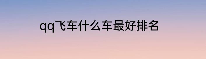 qq飞车什么车最好排名