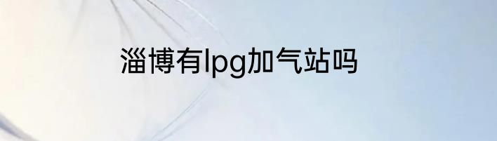 淄博有lpg加气站吗
