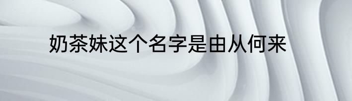 奶茶妹这个名字是由从何来
