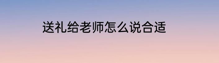 送礼给老师怎么说合适