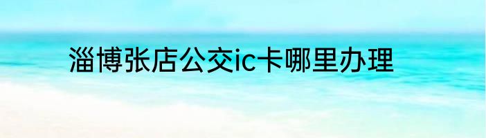 淄博张店公交ic卡哪里办理