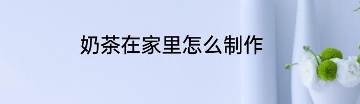 奶茶在家里怎么制作