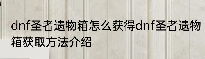 dnf圣者遗物箱怎么获得dnf圣者遗物箱获取方法介绍