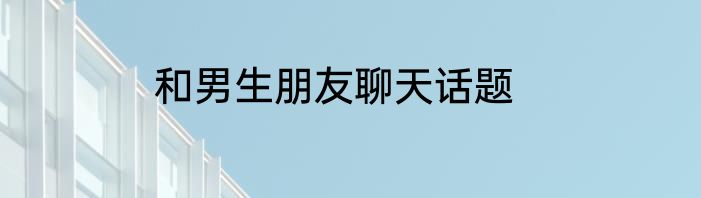 和男生朋友聊天话题