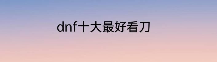 dnf十大最好看刀