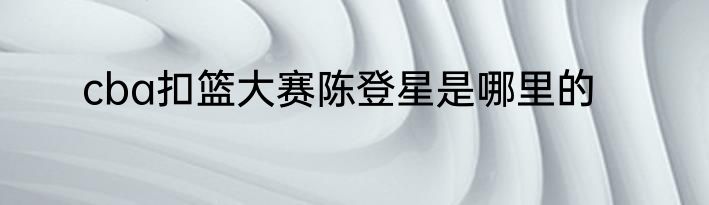 cba扣篮大赛陈登星是哪里的
