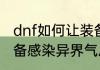 dnf如何让装备感染异界气息dnf让装备感染异界气息的方法