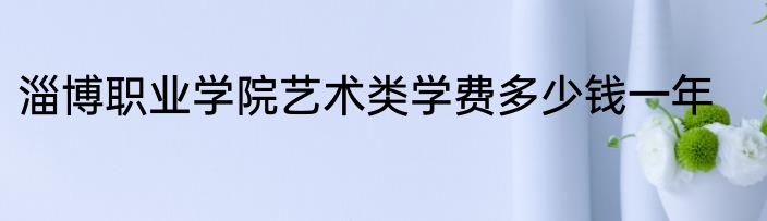 淄博职业学院艺术类学费多少钱一年