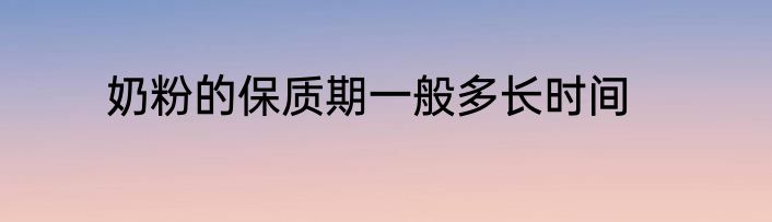 奶粉的保质期一般多长时间