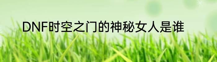 DNF时空之门的神秘女人是谁