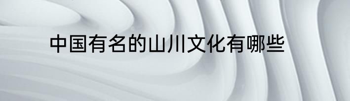 中国有名的山川文化有哪些