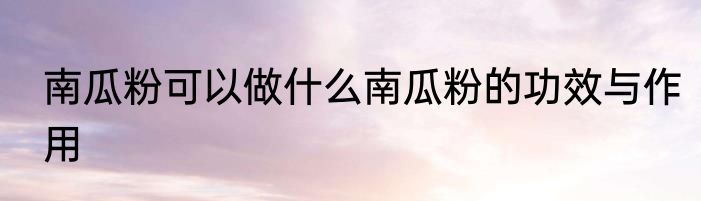 南瓜粉可以做什么南瓜粉的功效与作用