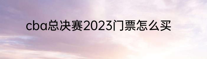 cba总决赛2023门票怎么买