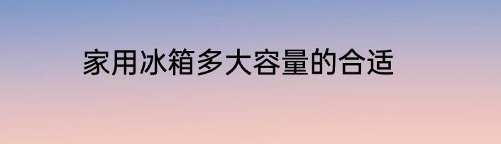 家用冰箱多大容量的合适