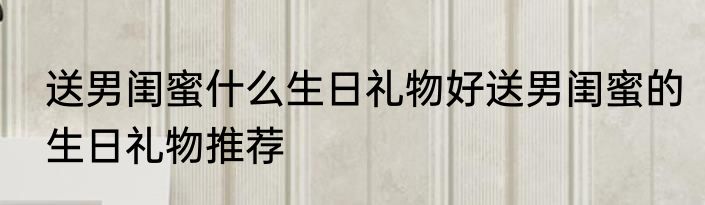 送男闺蜜什么生日礼物好送男闺蜜的生日礼物推荐