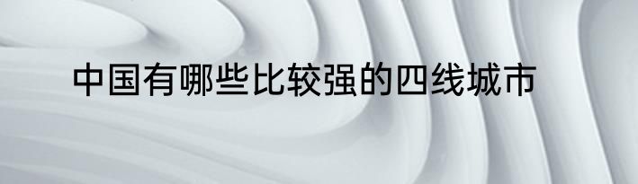 中国有哪些比较强的四线城市