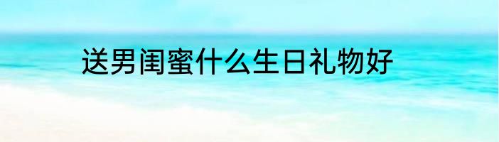 送男闺蜜什么生日礼物好