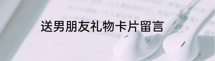 送男朋友礼物卡片留言