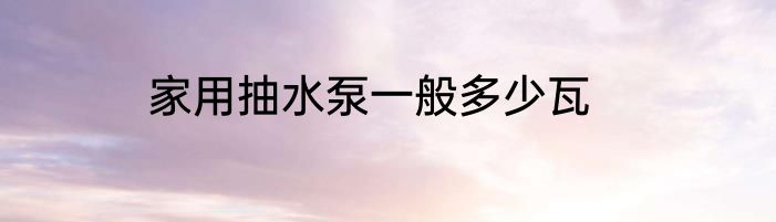家用抽水泵一般多少瓦