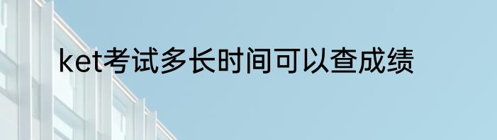 ket考试多长时间可以查成绩