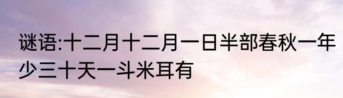 谜语:十二月十二月一日半部春秋一年少三十天一斗米耳有