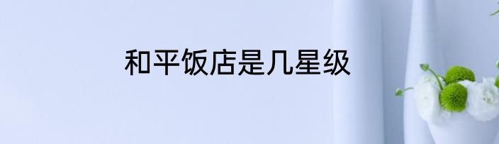 和平饭店是几星级