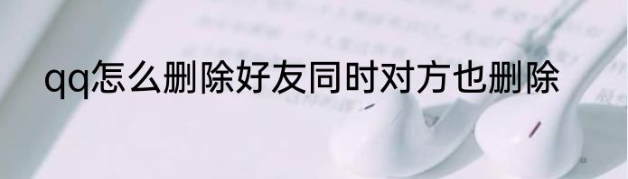 qq怎么删除好友同时对方也删除