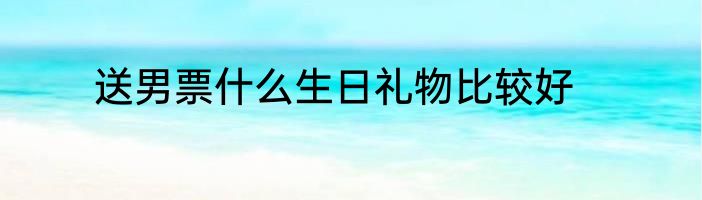 送男票什么生日礼物比较好