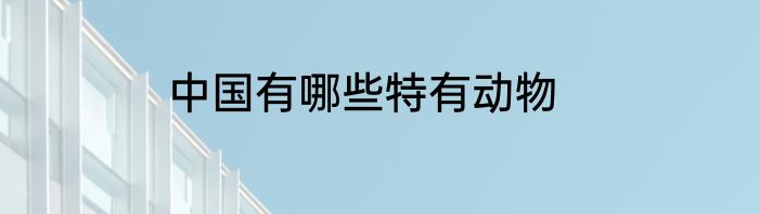中国有哪些特有动物