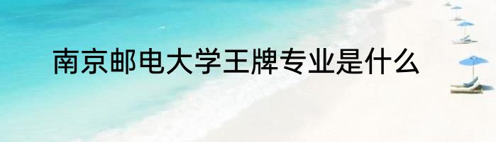 南京邮电大学王牌专业是什么