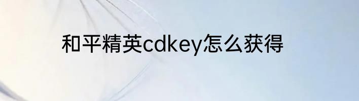和平精英cdkey怎么获得