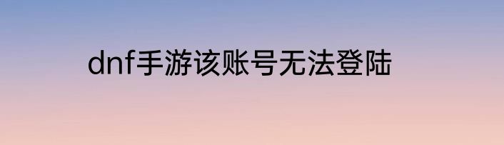dnf手游该账号无法登陆