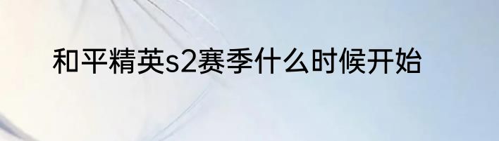 和平精英s2赛季什么时候开始