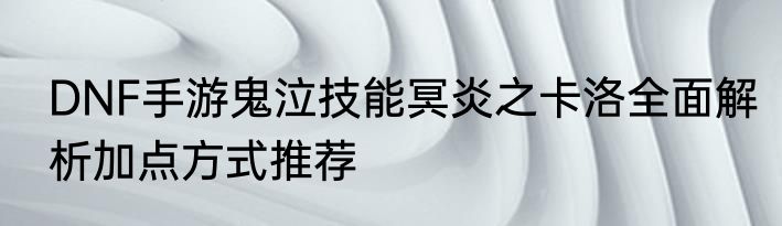 DNF手游鬼泣技能冥炎之卡洛全面解析加点方式推荐