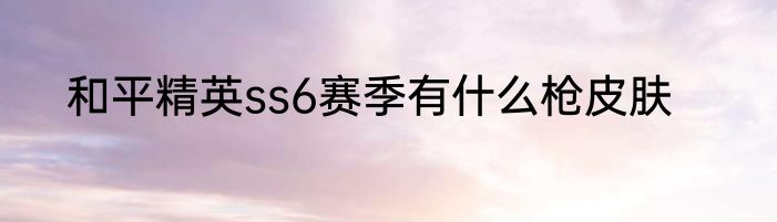 和平精英ss6赛季有什么枪皮肤
