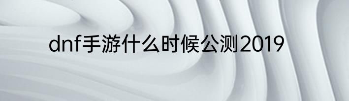 dnf手游什么时候公测2019