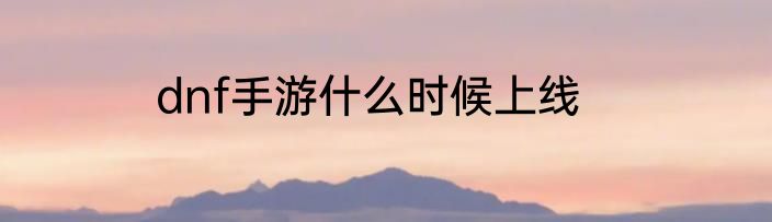 dnf手游什么时候上线